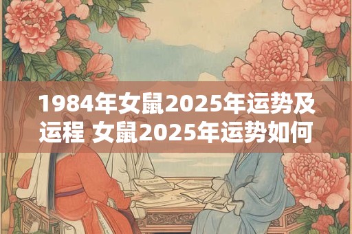 1984年女鼠2025年运势及运程 女鼠2025年运势如何