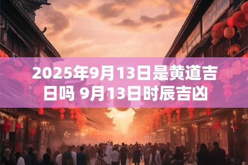 2026年9月13日是黄道吉日吗 9月13日时辰吉凶 2026年9月13日是黄道吉日吗 9月13日时辰吉凶