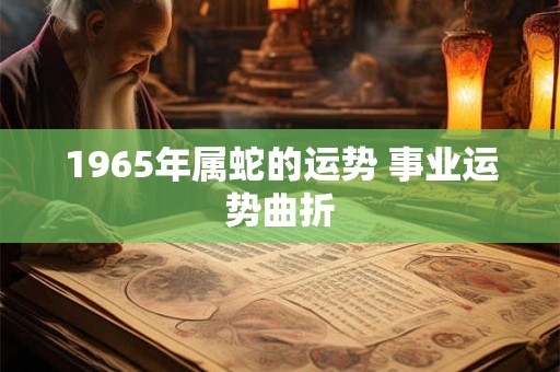 1965年属蛇的运势 事业运势曲折