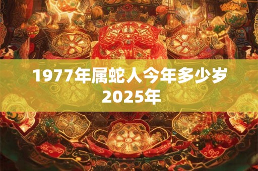 1977年属蛇人今年多少岁 2025年