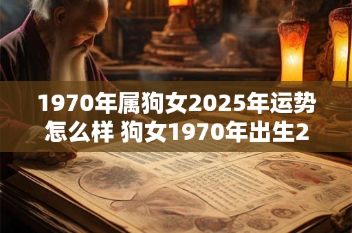 1970年属狗女2025年运势怎么样 狗女1970年出生2025年运势如何