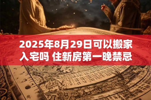 2025年8月29日可以搬家入宅吗 住新房第一晚禁忌