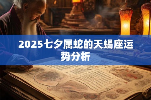 2025七夕属蛇的天蝎座运势分析 2025七夕属蛇的天蝎座运势分析