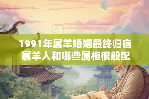 1991年属羊婚姻最终归宿 属羊人和哪些属相很般配