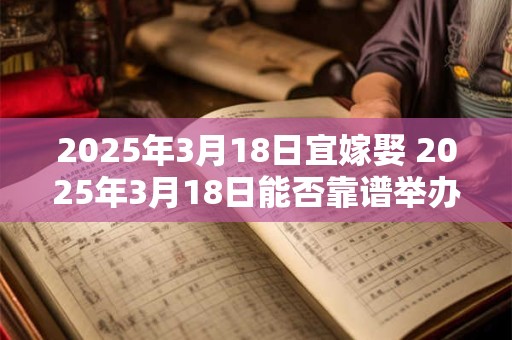 2025年3月18日宜嫁娶 2025年3月18日能否靠谱举办婚礼