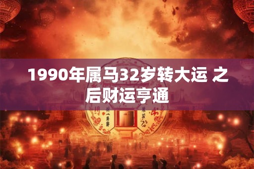 1990年属马32岁转大运 之后财运亨通