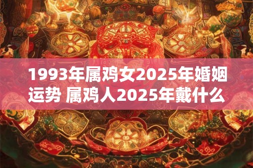 1993年属鸡女2025年婚姻运势 属鸡人2025年戴什么招财 1993年属鸡女2025年婚姻运势 属鸡人2025年戴什么招财