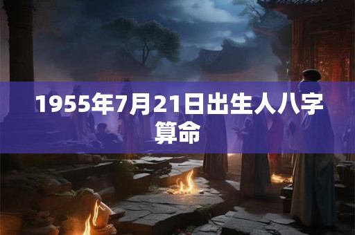 1955年7月21日出生人八字算命
