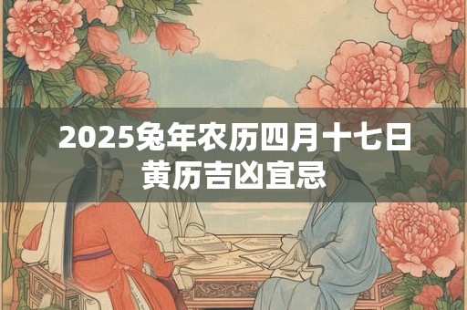 2025兔年农历四月十七日黄历吉凶宜忌