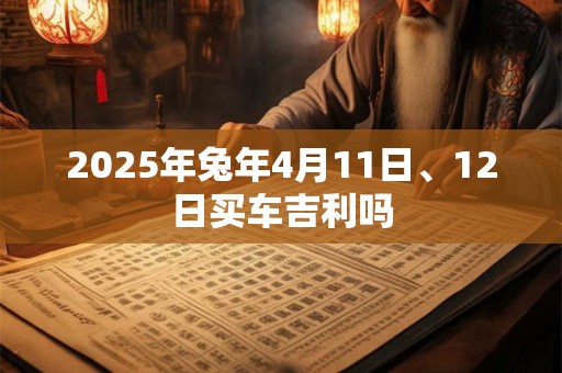 2026年兔年4月11日、12日买车吉利吗
