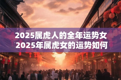 2025属虎人的全年运势女 2025年属虎女的运势如何