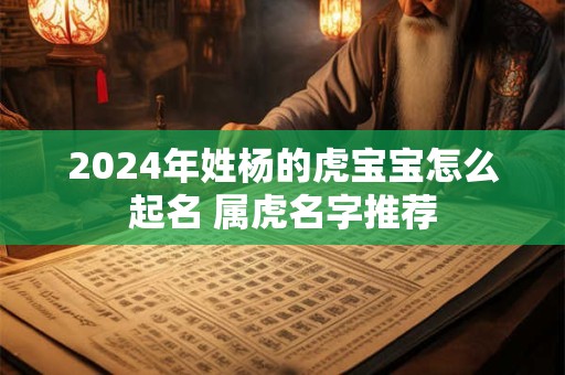 2024年姓杨的虎宝宝怎么起名 属虎名字推荐