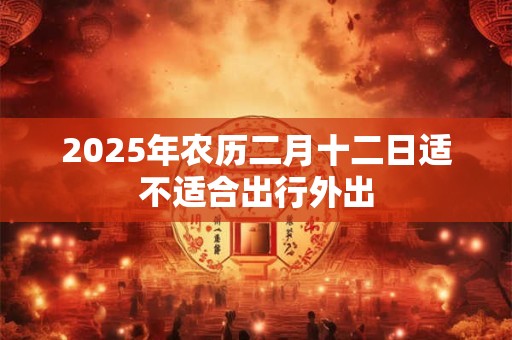 2025年农历二月十二日适不适合出行外出