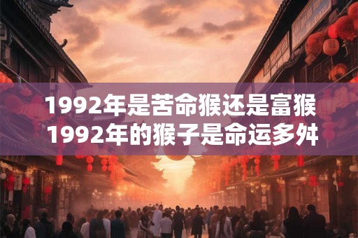 1992年是苦命猴还是富猴 1992年的猴子是命运多舛还是吉祥如意