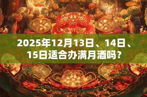 2025年12月13日、14日、15日适合办满月酒吗？