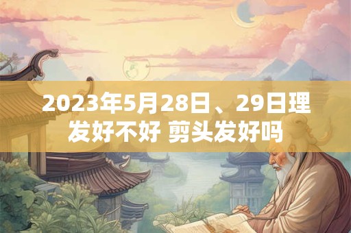 2023年5月28日、29日理发好不好 剪头发好吗