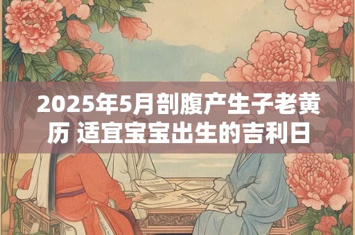 详细阅读:2025年5月剖腹产生子老黄历 适宜宝宝出生的吉利日 2025年5月剖腹产生子老黄历 适宜宝宝出生的吉利日