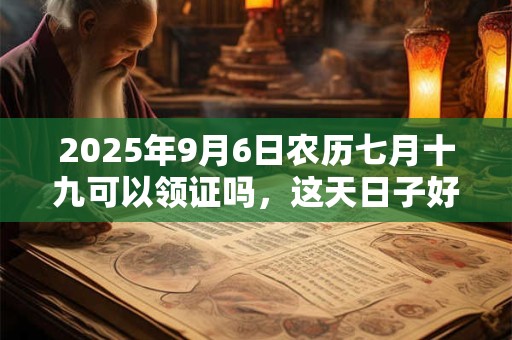 2025年9月6日农历七月十九可以领证吗，这天日子好吗