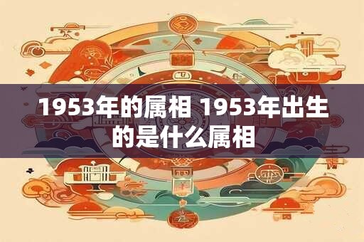 1953年的属相 1953年出生的是什么属相