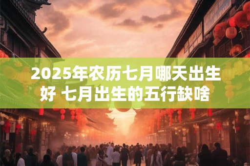 2025年农历七月哪天出生好 七月出生的五行缺啥