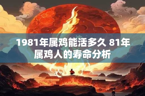 1981年属鸡能活多久 81年属鸡人的寿命分析