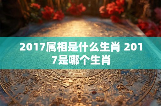 2017属相是什么生肖 2017是哪个生肖