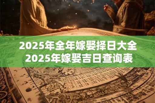 2025年全年嫁娶择日大全 2025年嫁娶吉日查询表