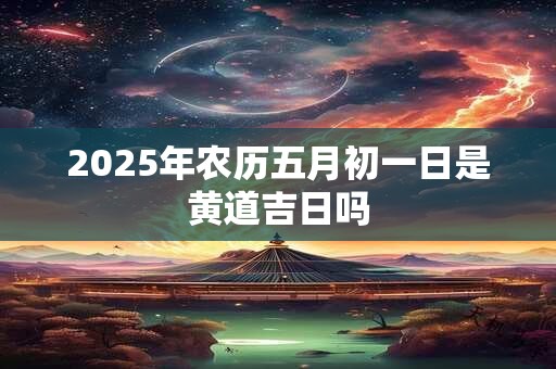 2025年农历五月初一日是黄道吉日吗
