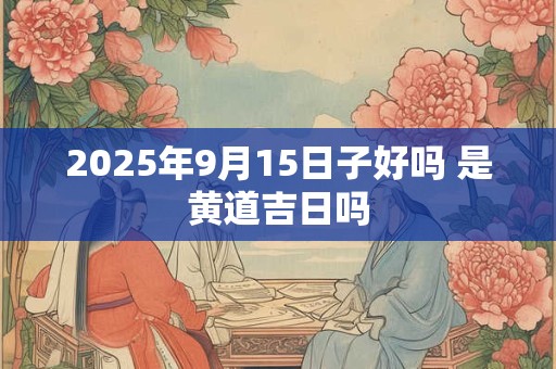 2025年9月15日子好吗 是黄道吉日吗 2025年9月15日子好吗 是黄道吉日吗