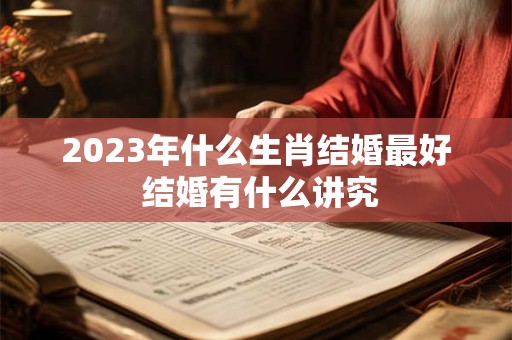 2023年什么生肖结婚最好 结婚有什么讲究