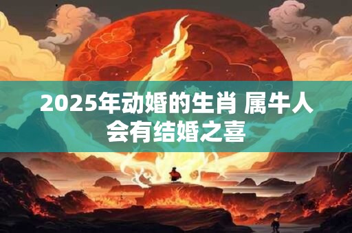 2025年动婚的生肖 属牛人会有结婚之喜