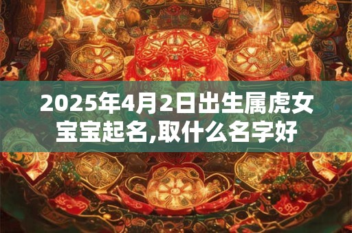 2025年4月2日出生属虎女宝宝起名,取什么名字好