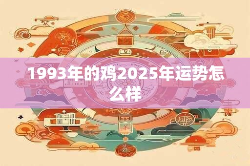 1993年的鸡2025年运势怎么样