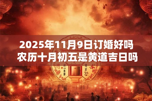 2025年11月9日订婚好吗 农历十月初五是黄道吉日吗