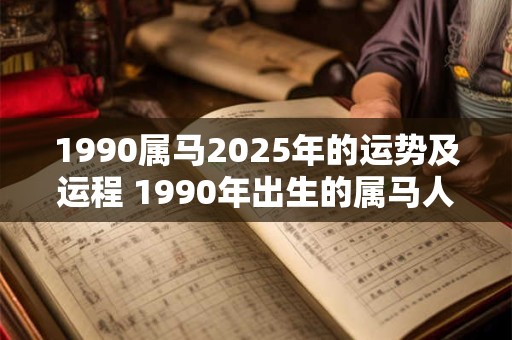 1990属马2025年的运势及运程 1990年出生的属马人在2025年的运势和运程如何