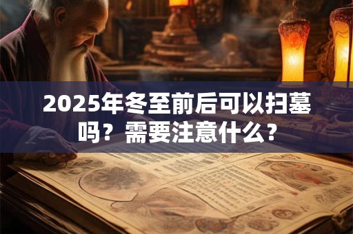 2026年冬至前后可以扫墓吗？需要注意什么？