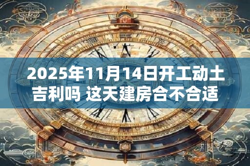 2025年11月14日开工动土吉利吗 这天建房合不合适
