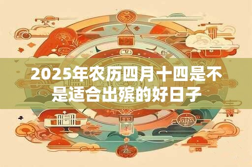 2025年农历四月十四是不是适合出殡的好日子