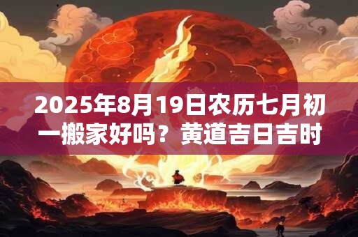 2025年8月19日农历七月初一搬家好吗？黄道吉日吉时查询