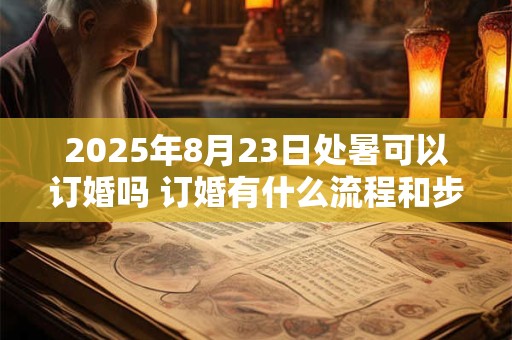 2025年8月23日处暑可以订婚吗 订婚有什么流程和步骤