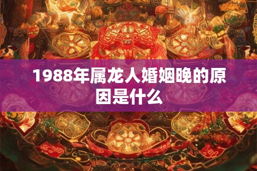 1988年属龙人婚姻晚的原因是什么