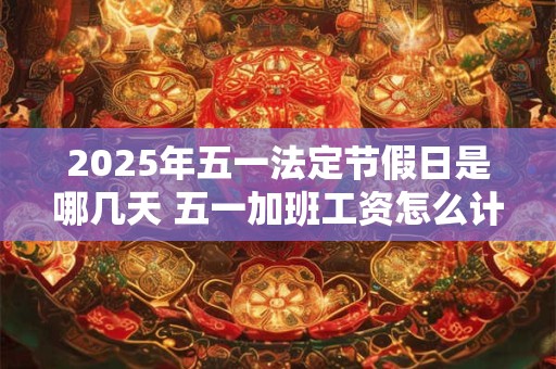 2025年五一法定节假日是哪几天 五一加班工资怎么计算 2025年五一法定节假日是哪几天 五一加班工资怎么计算