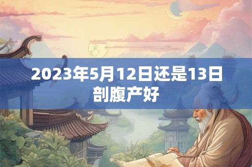 2023年5月12日还是13日剖腹产好