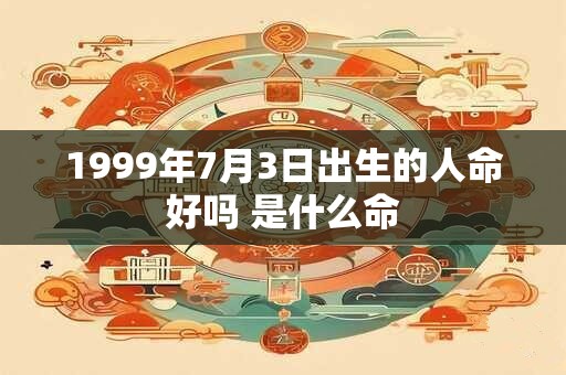 1999年7月3日出生的人命好吗 是什么命 1999年7月3日出生的人命好吗 是什么命