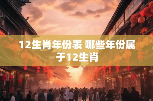12生肖年份表 哪些年份属于12生肖