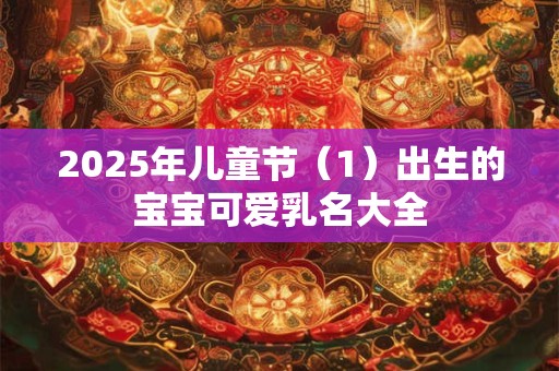 2025年儿童节（1）出生的宝宝可爱乳名大全