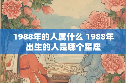 1988年的人属什么 1988年出生的人是哪个星座