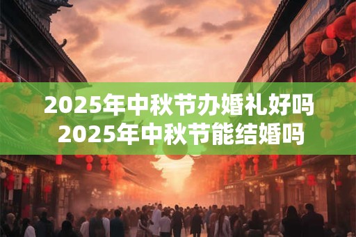 2025年中秋节办婚礼好吗 2025年中秋节能结婚吗