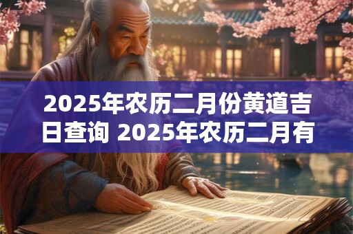 2025年农历二月份黄道吉日查询 2025年农历二月有哪些黄道吉日