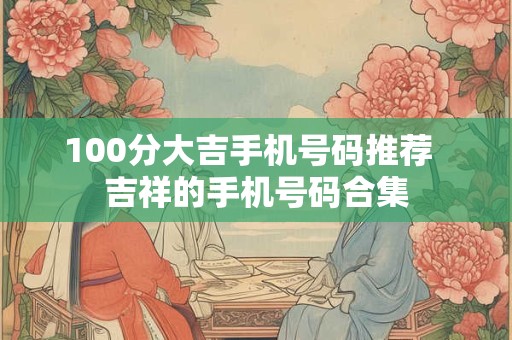 100分大吉手机号码推荐  吉祥的手机号码合集